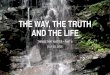 THE WAY, THE TRUTH AND THE LIFE 2016. 7. 10. · Jesus answered, “I am the way and the truth and the life. No one comes to the Father except through me.”-John 14:6 Jesus said,