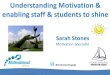 Understanding Motivation & enabling staff & students to shineUnderstanding Motivation & enabling staff & students to shine Sarah Stones Motivation Specialist @motivate2engage