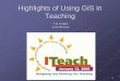 Highlights of Using GIS in Teaching · 2016. 10. 24. · GIS Day (ESRI) video (~30 minutes) Discussion of applied articles (30 minutes) Session two Introduction to GIS: SW-relevant