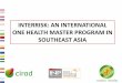 INTERRISK: AN INTERNATIONAL ONE HEALTH MASTER … · Southeast Asia 3 • Southeast Asia: a hotspot for disease emergence and zoonotic diseases transmission – SARS, HPAI – leptospirosis,