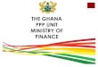 THE GHANA PPP UNIT MINISTRY OF FINANCEpppglobalconferences.org/files/ghanapppunit.pdf · PPP project from start to finish in a professional and technically competent manner; Serve