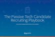 The Passive Tech Candidate Recruiting Playbook · Recruiting Playbook How to Attract, Engage and Recruit Passive Tech Candidates. There are two universal truths about developer hiring