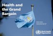 Health and the Grand Bargain - WHO · GUIDANCE (HPG), WHE, HQ . Sections of this presentation What is the Grand Bargain? 1 How does it affect the health sector? 2 Key things to know