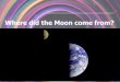 Where did the Moon come from? · 2019. 6. 26. · How did we study the Moon? Meanwhile, back in the USA - •The Pioneer space probes were launched by the United States the same time