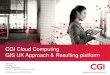 CGI Cloud Computing GIS UK Approach & Resulting platform · 2017. 11. 14. · CGI Cloud Computing GIS UK Approach & Resulting platform . April 2014 . Version 1.9 . Geoff Whitemore