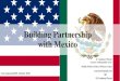 Building Partnership with Mexico - Wilson Center...Building a Partnership with Mexico • U.S.-Mexico ties touch more U.S. lives daily than any other country via trade, border connections,