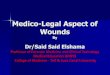 Medico-Legal Aspect of Wounds...Medico-Legal Aspect of Wounds By Dr/Said Said Elshama Professor of Forensic Medicine and Clinical Toxicology Medical Education (DHPE) College of Medicine