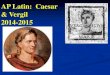 AP Latin: Caesar & Vergil 2014-2015€¦ · A. Caesar’s Gallic War in Latin: De Bello Gallico (DBG) * Book 1: chapters 1-7 * Book 4: chapters 24-35 and the first sentence of chapter