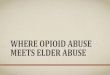 Where Opioid Abuse Meets Elder Abuse...OPIOID ABUSE: OVERVIEW OF AN EPIDEMIC* •Every day, more than 115 people in the United States die after overdosing on opioids •The misuse