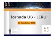Jornada UB - LERU · 2014. 7. 11. · 1. Mid March: Official LERU announcement received at the UB vicerectorate for research 2. Fw of info to the Vice-Deans at all UB Faculties and