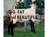 BIG, FAT and BEAUTIFUL